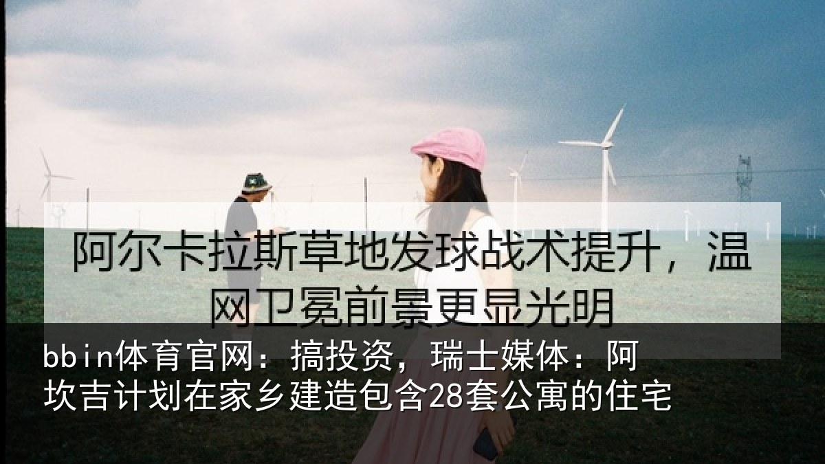 bbin体育官网：搞投资，瑞士媒体：阿坎吉计划在家乡建造包含28套公寓的住宅