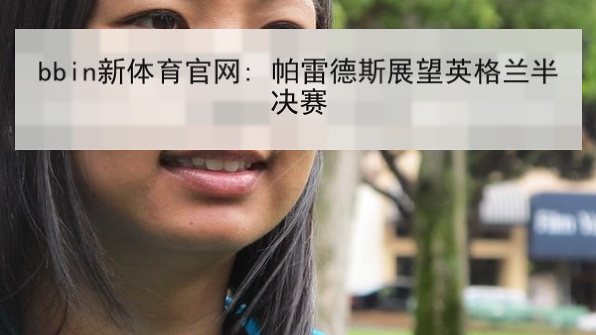 bbin新体育官网: 帕雷德斯展望英格兰半决赛 bbin新体育官网: 帕雷德斯展望英格兰半决赛