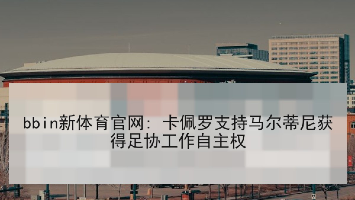 bbin新体育官网: 卡佩罗支持马尔蒂尼获得足协工作自主权
