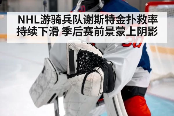 NHL游骑兵队谢斯特金扑救率持续下滑 季后赛前景蒙上阴影
