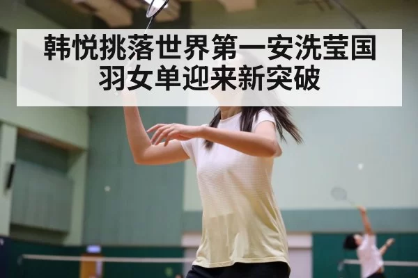 韩悦挑落世界第一安洗莹国羽女单迎来新突破