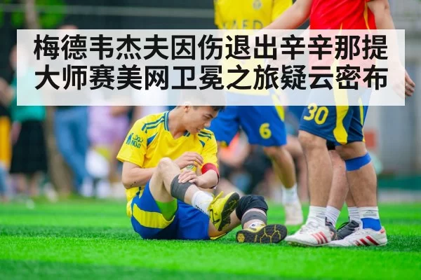 梅德韦杰夫因伤退出辛辛那提大师赛美网卫冕之旅疑云密布