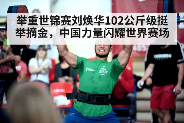 举重世锦赛刘焕华102公斤级挺举摘金，中国力量闪耀世界赛场