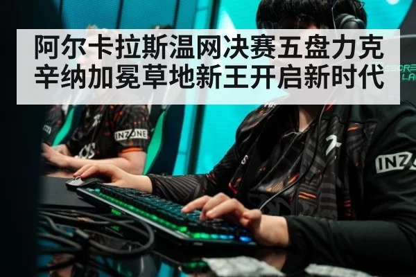 阿尔卡拉斯温网决赛五盘力克辛纳加冕草地新王开启新时代