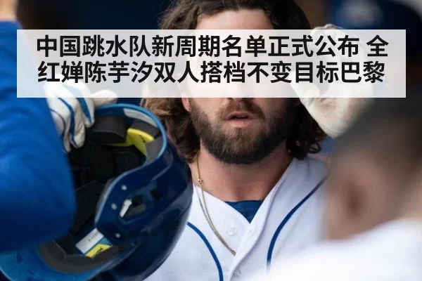 中国跳水队新周期名单正式公布 全红婵陈芋汐双人搭档不变目标巴黎