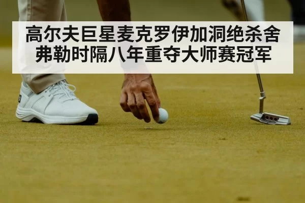 高尔夫巨星麦克罗伊加洞绝杀舍弗勒时隔八年重夺大师赛冠军