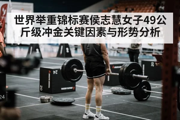 世界举重锦标赛侯志慧女子49公斤级冲金关键因素与形势分析